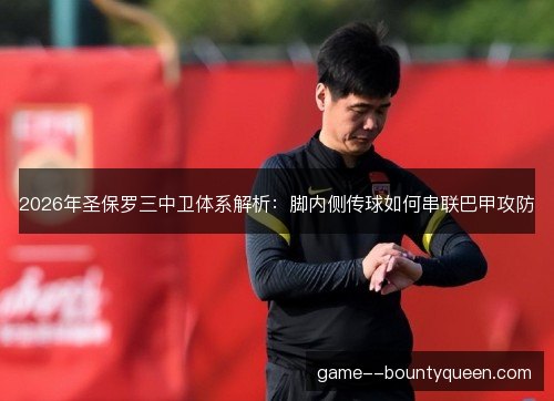 2026年圣保罗三中卫体系解析:脚内侧传球如何串联巴甲攻防 2026年圣保罗三中卫体系解析:脚内侧传球如何串联巴甲攻防